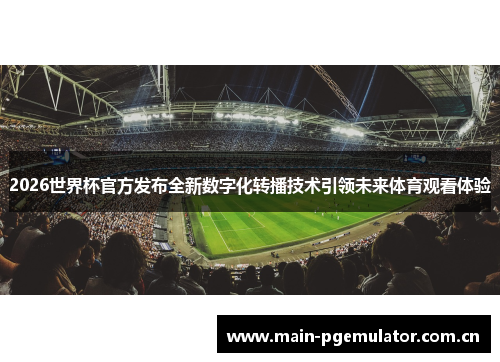 2026世界杯官方发布全新数字化转播技术引领未来体育观看体验 2026世界杯官方发布全新数字化转播技术引领未来体育观看体验
