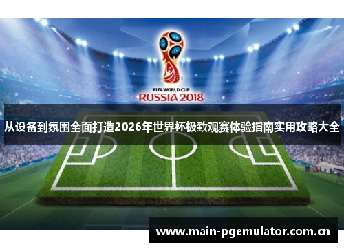 从设备到氛围全面打造2026年世界杯极致观赛体验指南实用攻略大全 从设备到氛围全面打造2026年世界杯极致观赛体验指南实用攻略大全