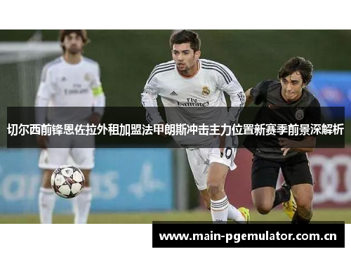 切尔西前锋恩佐拉外租加盟法甲朗斯冲击主力位置新赛季前景深解析 切尔西前锋恩佐拉外租加盟法甲朗斯冲击主力位置新赛季前景深解析