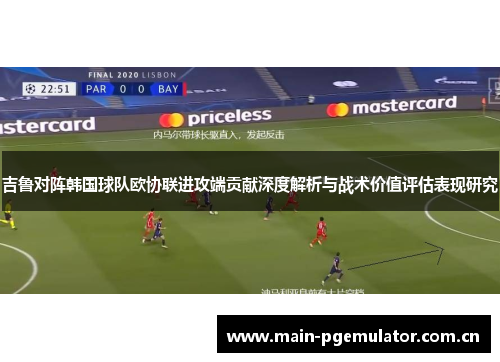 吉鲁对阵韩国球队欧协联进攻端贡献深度解析与战术价值评估表现研究 吉鲁对阵韩国球队欧协联进攻端贡献深度解析与战术价值评估表现研究