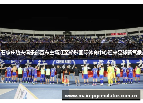 石家庄功夫俱乐部宣布主场迁至裕彤国际体育中心迎来足球新气象 石家庄功夫俱乐部宣布主场迁至裕彤国际体育中心迎来足球新气象